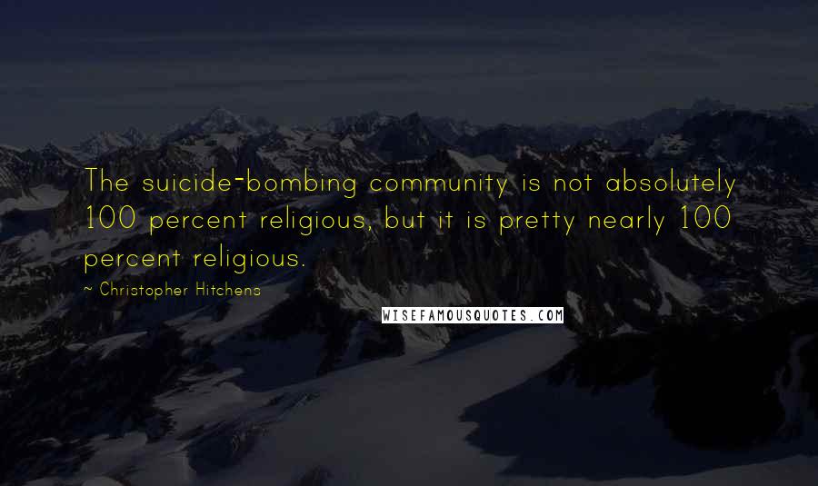 Christopher Hitchens Quotes: The suicide-bombing community is not absolutely 100 percent religious, but it is pretty nearly 100 percent religious.