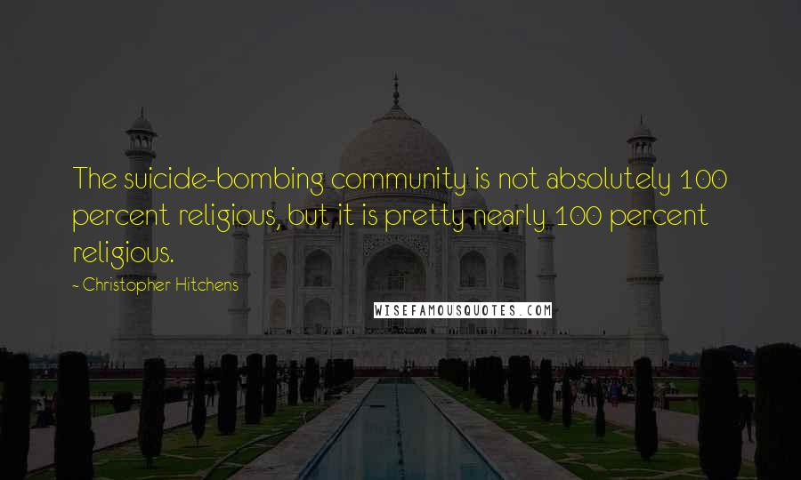 Christopher Hitchens Quotes: The suicide-bombing community is not absolutely 100 percent religious, but it is pretty nearly 100 percent religious.
