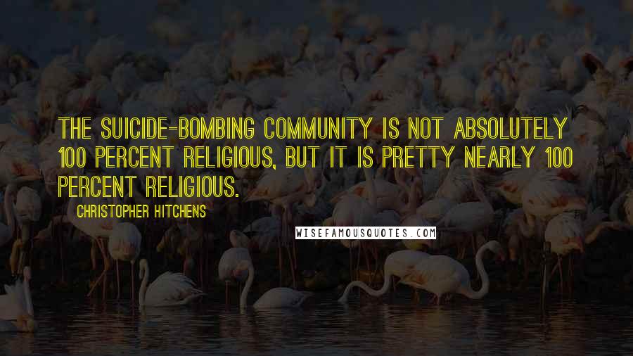 Christopher Hitchens Quotes: The suicide-bombing community is not absolutely 100 percent religious, but it is pretty nearly 100 percent religious.