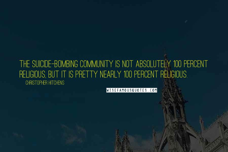Christopher Hitchens Quotes: The suicide-bombing community is not absolutely 100 percent religious, but it is pretty nearly 100 percent religious.