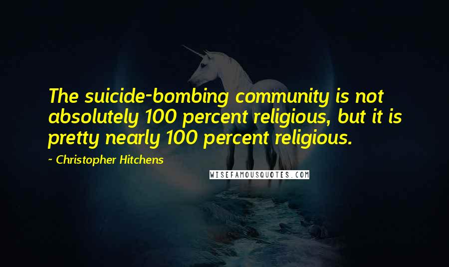 Christopher Hitchens Quotes: The suicide-bombing community is not absolutely 100 percent religious, but it is pretty nearly 100 percent religious.