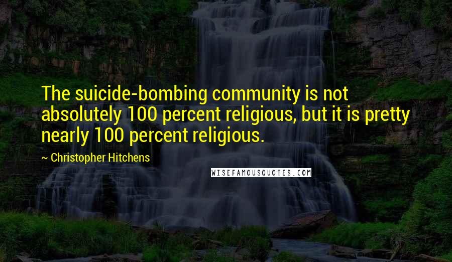 Christopher Hitchens Quotes: The suicide-bombing community is not absolutely 100 percent religious, but it is pretty nearly 100 percent religious.