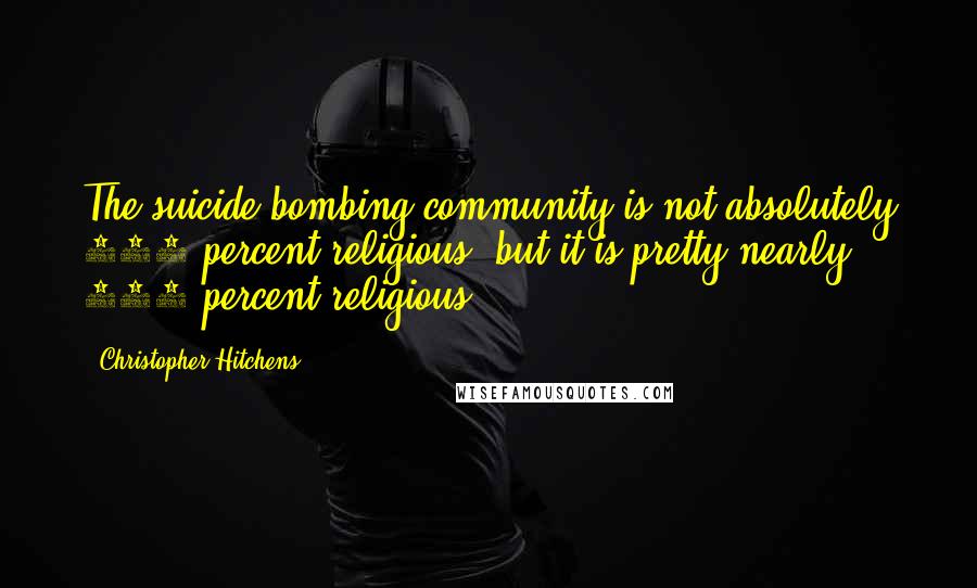 Christopher Hitchens Quotes: The suicide-bombing community is not absolutely 100 percent religious, but it is pretty nearly 100 percent religious.