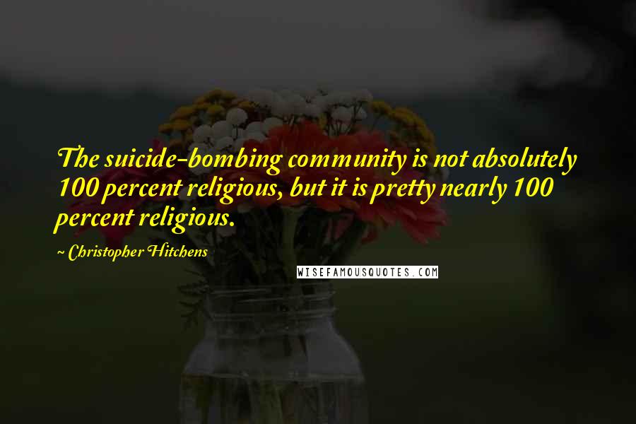Christopher Hitchens Quotes: The suicide-bombing community is not absolutely 100 percent religious, but it is pretty nearly 100 percent religious.