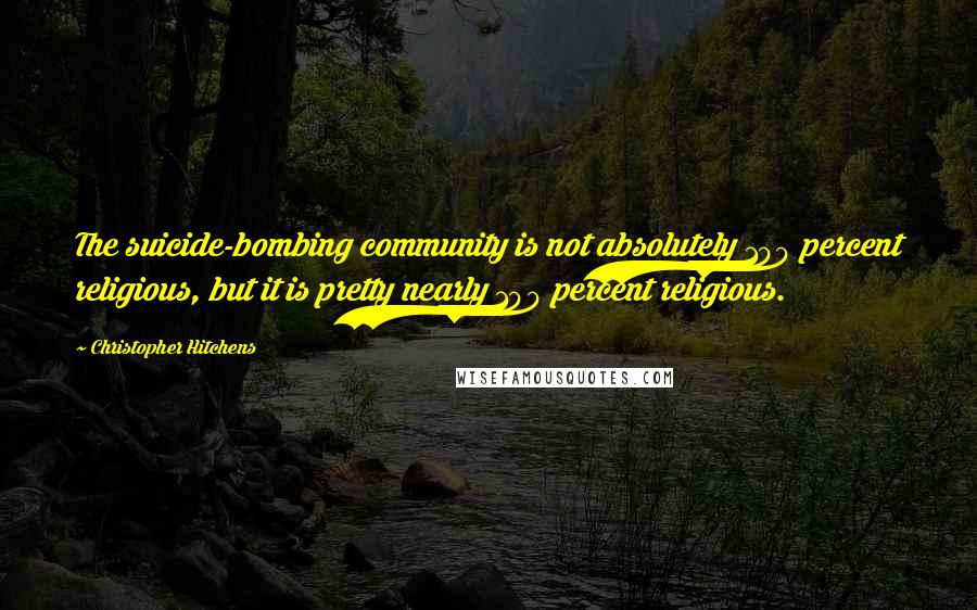 Christopher Hitchens Quotes: The suicide-bombing community is not absolutely 100 percent religious, but it is pretty nearly 100 percent religious.