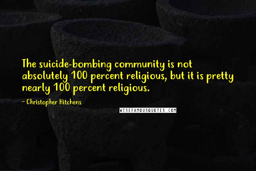Christopher Hitchens Quotes: The suicide-bombing community is not absolutely 100 percent religious, but it is pretty nearly 100 percent religious.