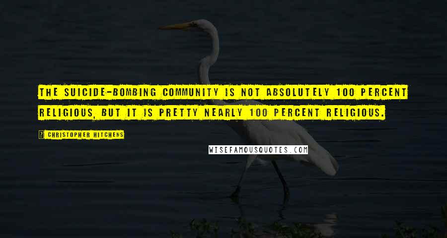 Christopher Hitchens Quotes: The suicide-bombing community is not absolutely 100 percent religious, but it is pretty nearly 100 percent religious.