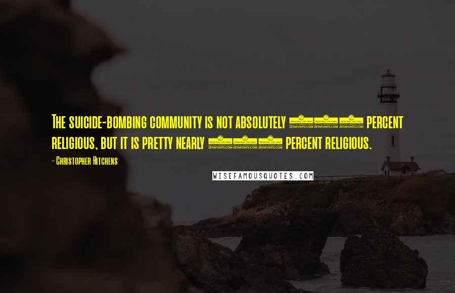Christopher Hitchens Quotes: The suicide-bombing community is not absolutely 100 percent religious, but it is pretty nearly 100 percent religious.