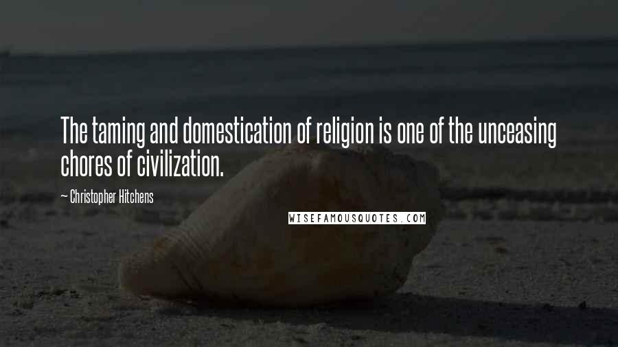 Christopher Hitchens Quotes: The taming and domestication of religion is one of the unceasing chores of civilization.