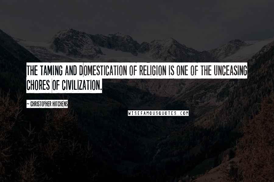 Christopher Hitchens Quotes: The taming and domestication of religion is one of the unceasing chores of civilization.