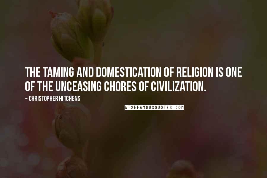 Christopher Hitchens Quotes: The taming and domestication of religion is one of the unceasing chores of civilization.