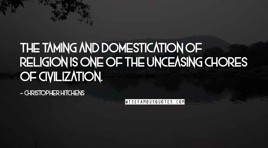 Christopher Hitchens Quotes: The taming and domestication of religion is one of the unceasing chores of civilization.