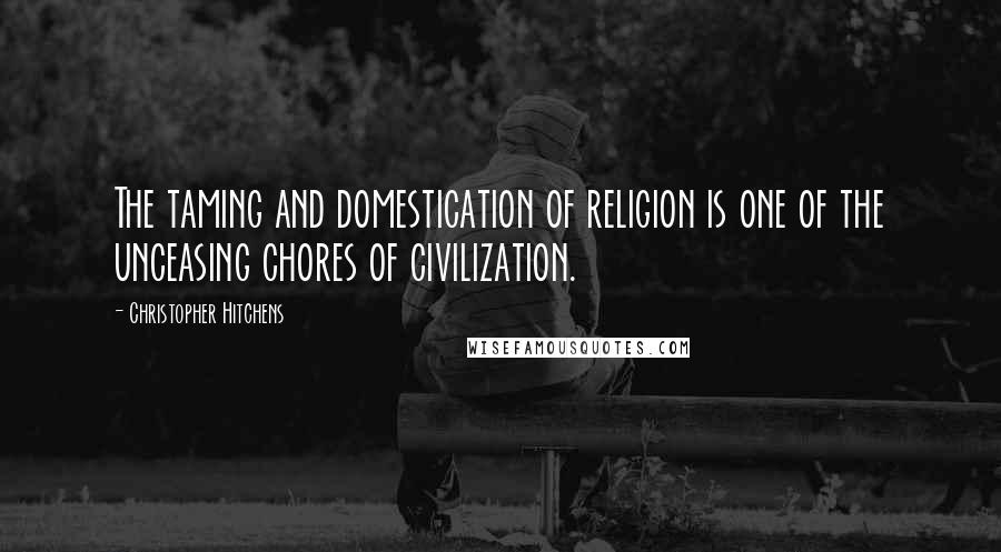 Christopher Hitchens Quotes: The taming and domestication of religion is one of the unceasing chores of civilization.