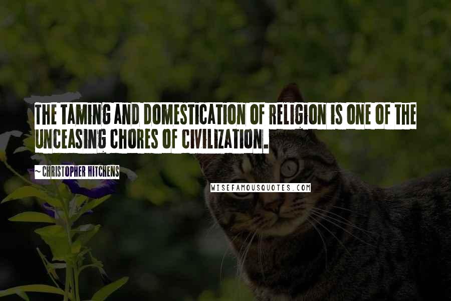 Christopher Hitchens Quotes: The taming and domestication of religion is one of the unceasing chores of civilization.