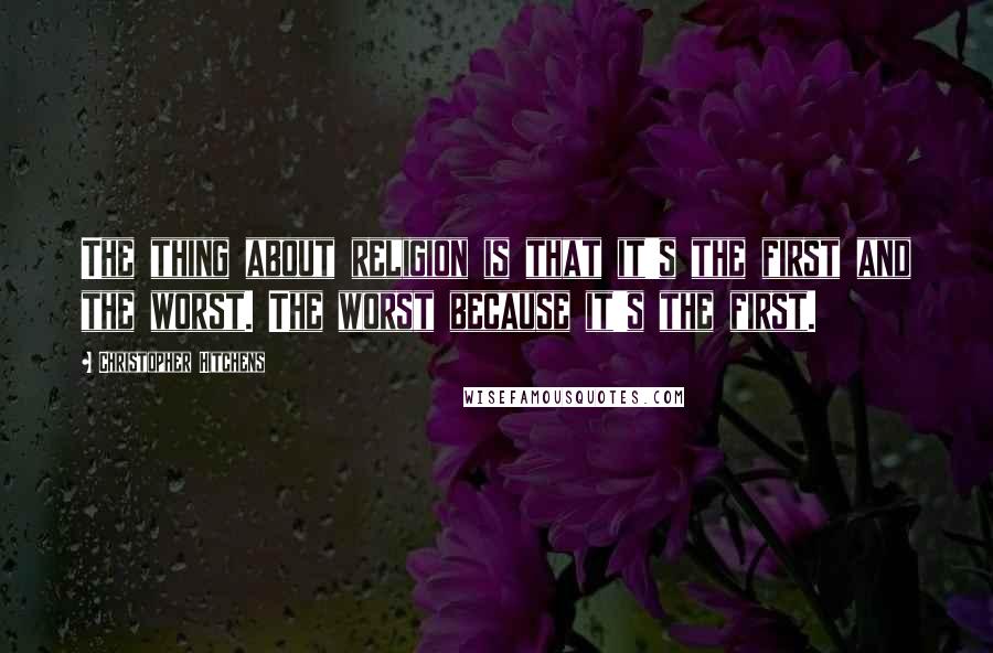 Christopher Hitchens Quotes: The thing about religion is that it's the first and the worst. The worst because it's the first.