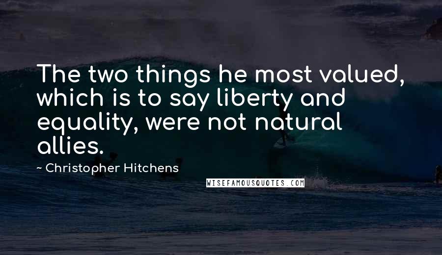 Christopher Hitchens Quotes: The two things he most valued, which is to say liberty and equality, were not natural allies.