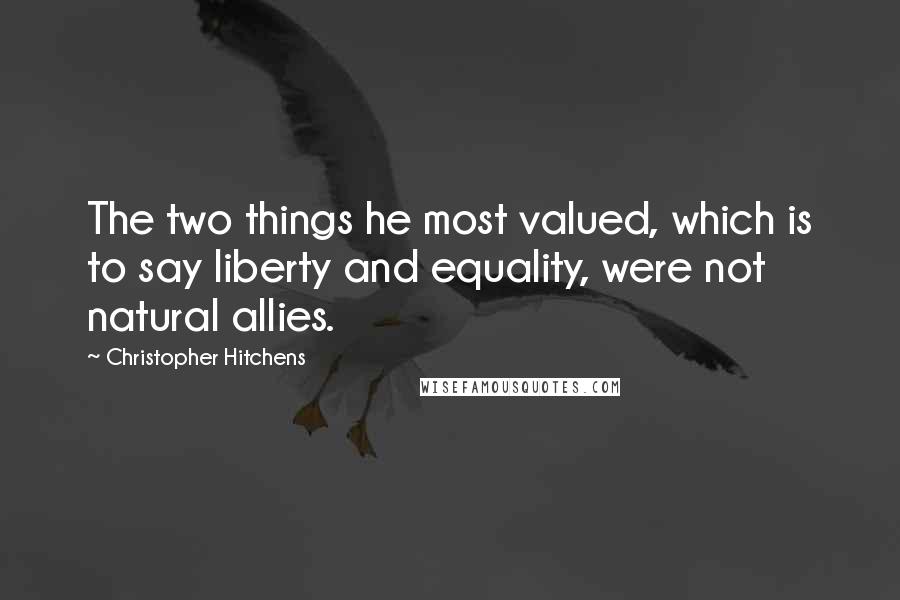 Christopher Hitchens Quotes: The two things he most valued, which is to say liberty and equality, were not natural allies.