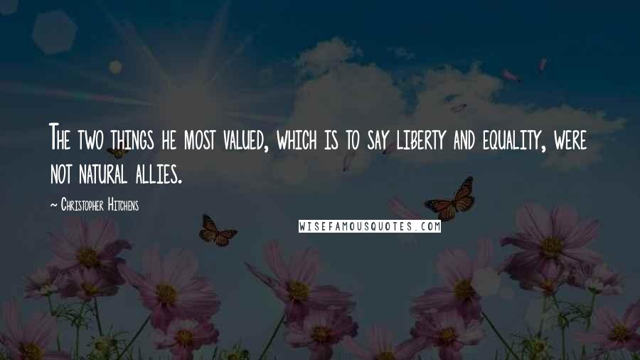 Christopher Hitchens Quotes: The two things he most valued, which is to say liberty and equality, were not natural allies.