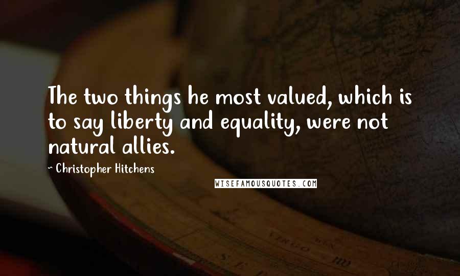 Christopher Hitchens Quotes: The two things he most valued, which is to say liberty and equality, were not natural allies.