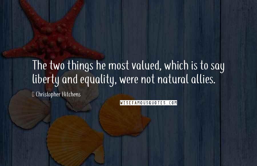 Christopher Hitchens Quotes: The two things he most valued, which is to say liberty and equality, were not natural allies.