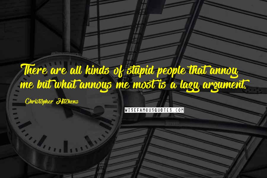 Christopher Hitchens Quotes: There are all kinds of stupid people that annoy me but what annoys me most is a lazy argument.