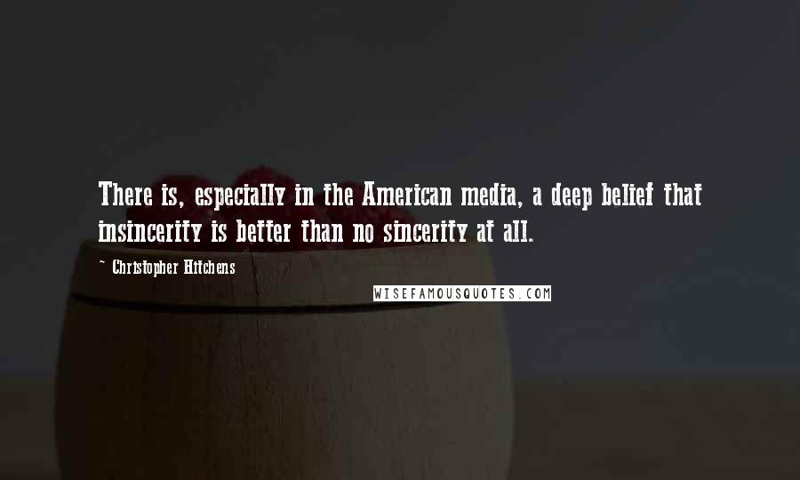 Christopher Hitchens Quotes: There is, especially in the American media, a deep belief that insincerity is better than no sincerity at all.