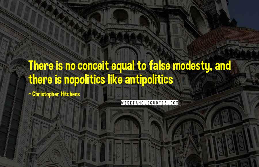 Christopher Hitchens Quotes: There is no conceit equal to false modesty, and there is nopolitics like antipolitics