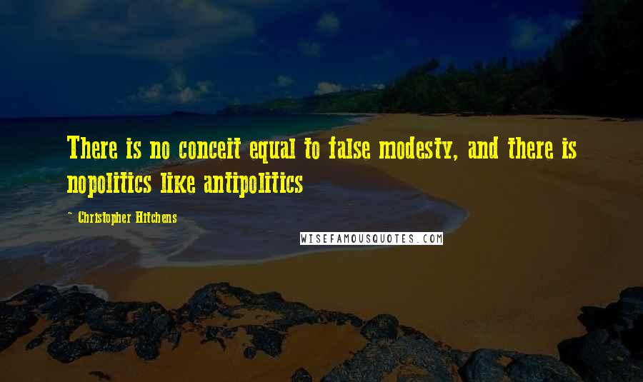 Christopher Hitchens Quotes: There is no conceit equal to false modesty, and there is nopolitics like antipolitics