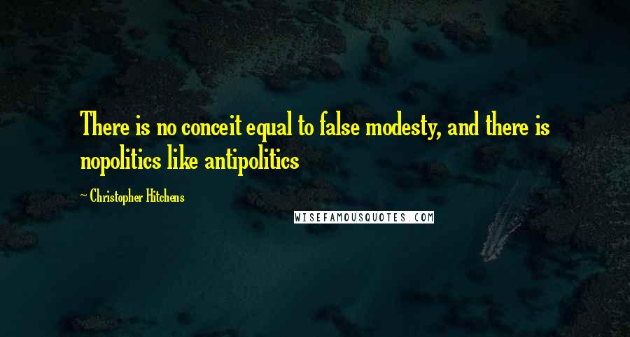 Christopher Hitchens Quotes: There is no conceit equal to false modesty, and there is nopolitics like antipolitics