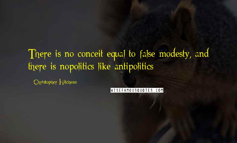 Christopher Hitchens Quotes: There is no conceit equal to false modesty, and there is nopolitics like antipolitics