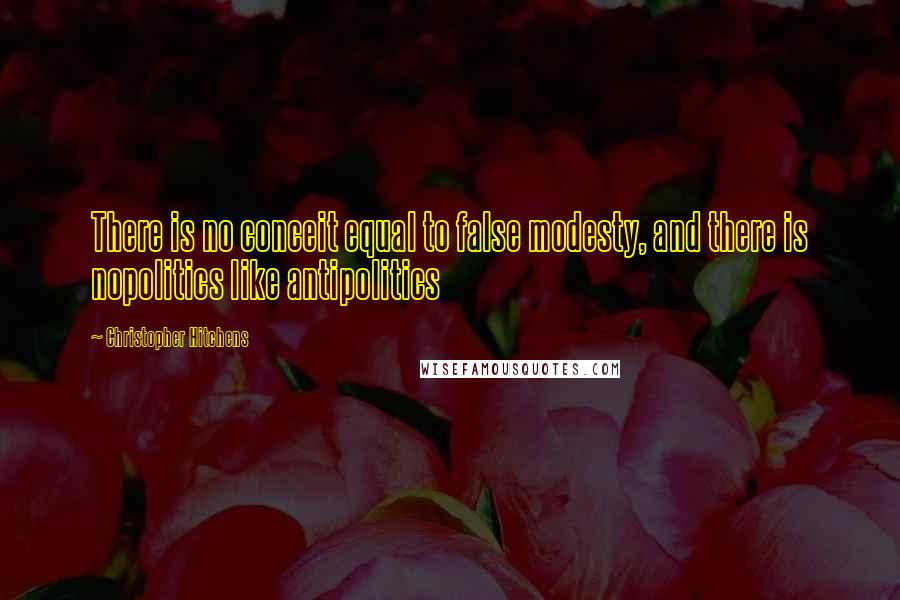 Christopher Hitchens Quotes: There is no conceit equal to false modesty, and there is nopolitics like antipolitics