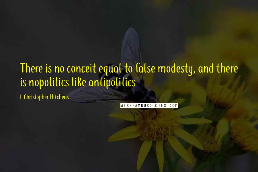 Christopher Hitchens Quotes: There is no conceit equal to false modesty, and there is nopolitics like antipolitics