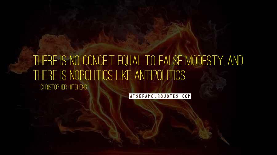 Christopher Hitchens Quotes: There is no conceit equal to false modesty, and there is nopolitics like antipolitics