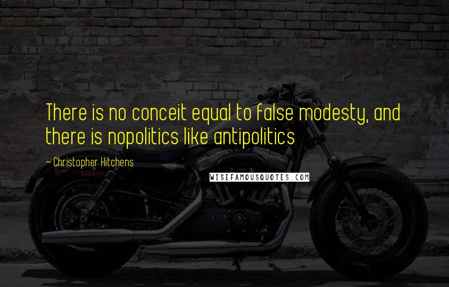 Christopher Hitchens Quotes: There is no conceit equal to false modesty, and there is nopolitics like antipolitics