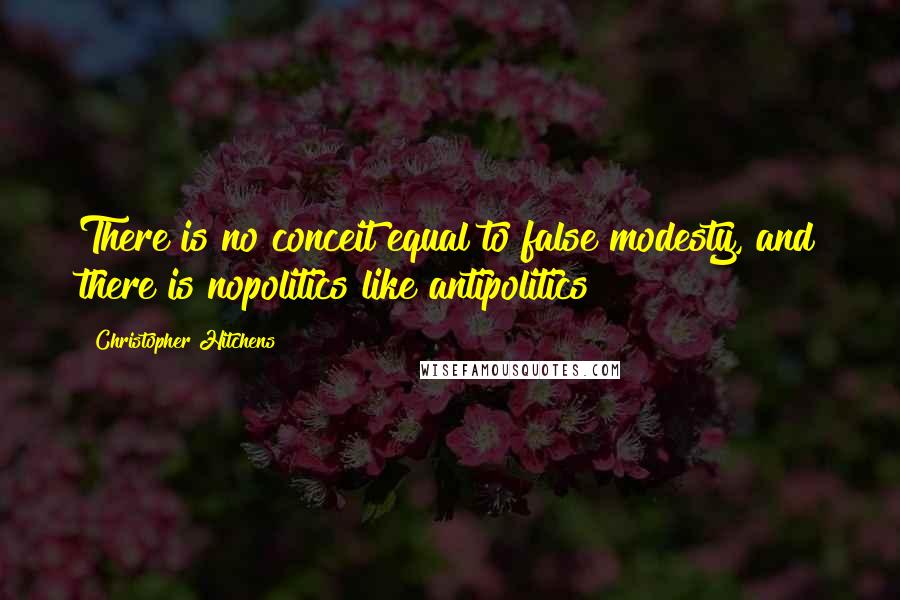 Christopher Hitchens Quotes: There is no conceit equal to false modesty, and there is nopolitics like antipolitics