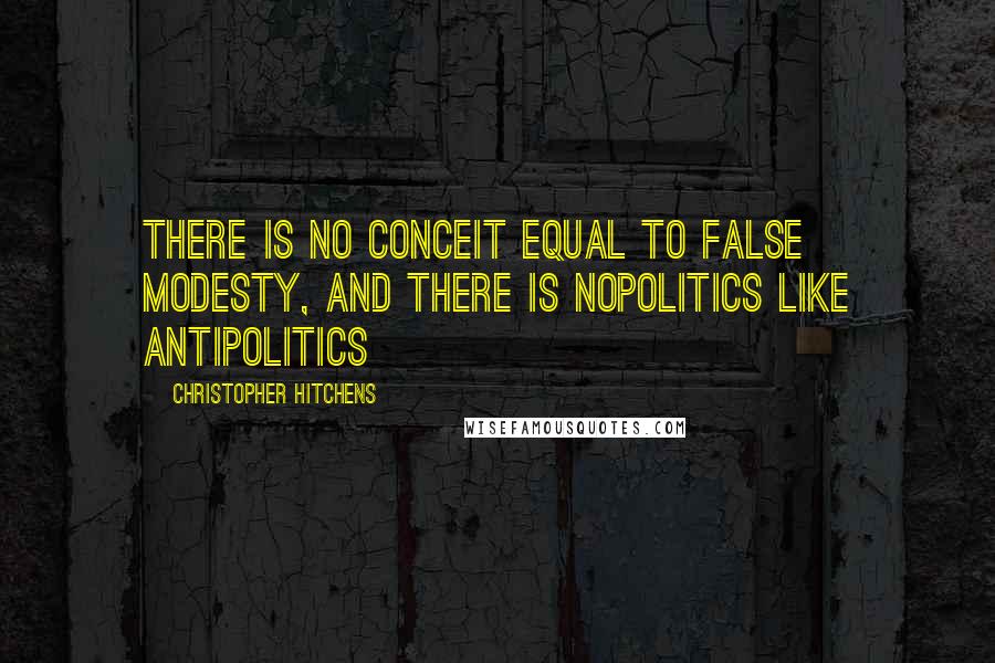 Christopher Hitchens Quotes: There is no conceit equal to false modesty, and there is nopolitics like antipolitics