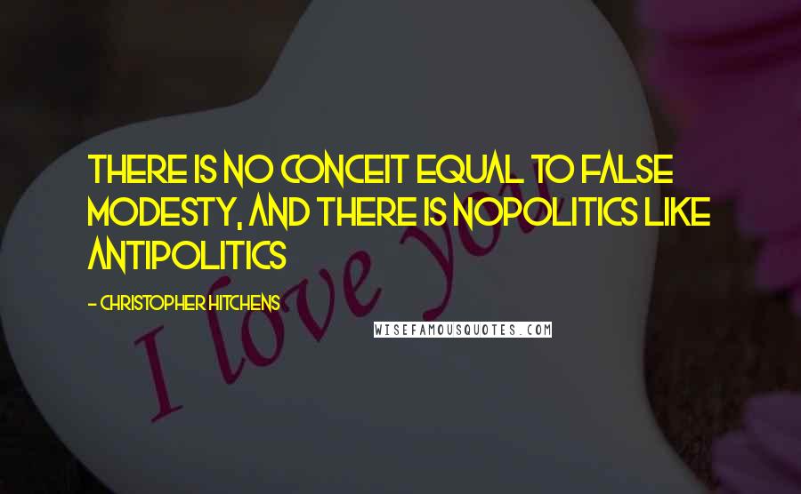 Christopher Hitchens Quotes: There is no conceit equal to false modesty, and there is nopolitics like antipolitics