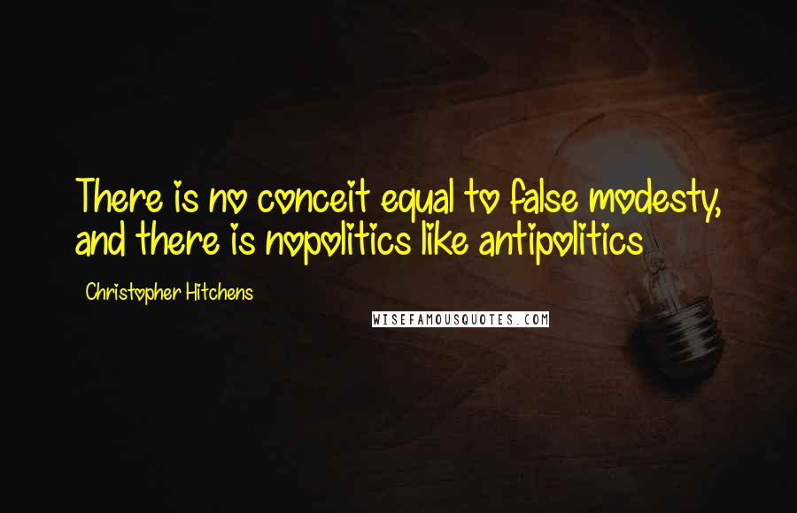 Christopher Hitchens Quotes: There is no conceit equal to false modesty, and there is nopolitics like antipolitics