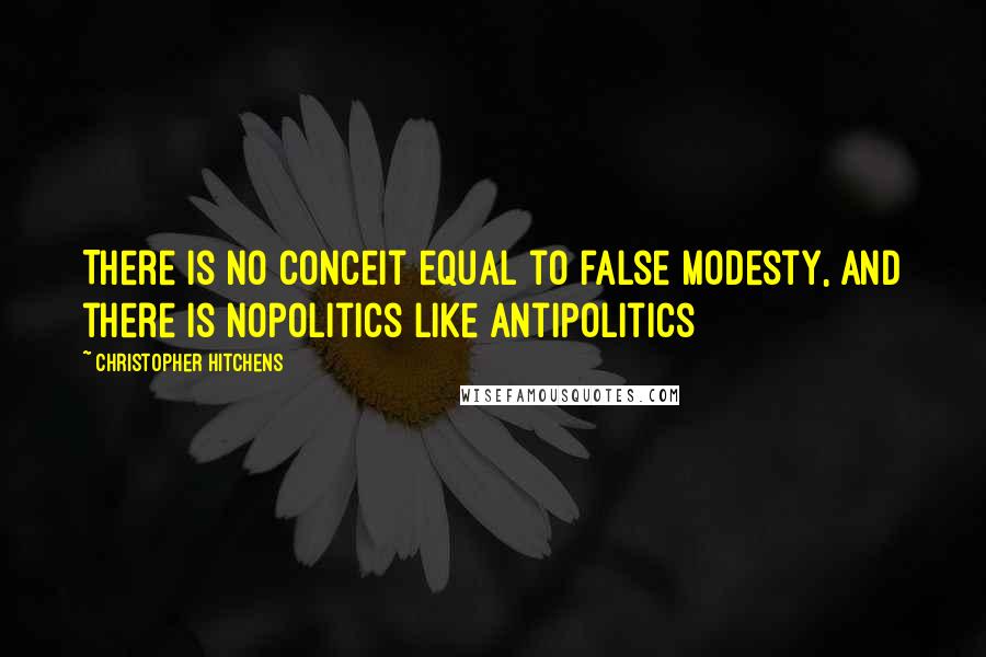 Christopher Hitchens Quotes: There is no conceit equal to false modesty, and there is nopolitics like antipolitics