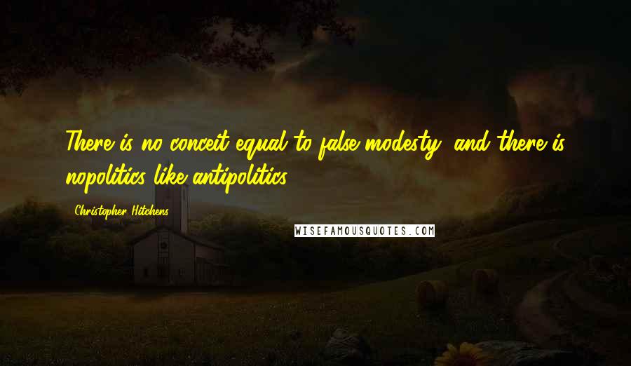 Christopher Hitchens Quotes: There is no conceit equal to false modesty, and there is nopolitics like antipolitics