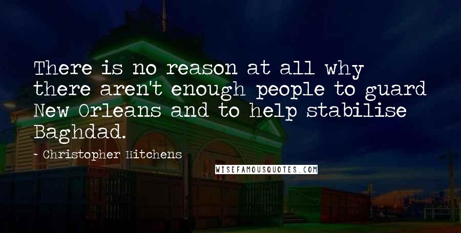 Christopher Hitchens Quotes: There is no reason at all why there aren't enough people to guard New Orleans and to help stabilise Baghdad.