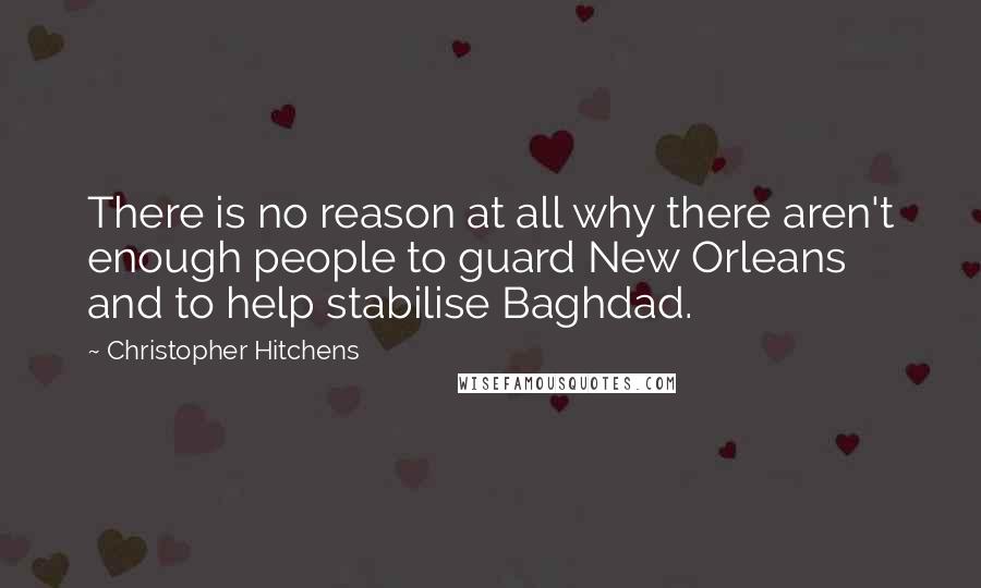 Christopher Hitchens Quotes: There is no reason at all why there aren't enough people to guard New Orleans and to help stabilise Baghdad.