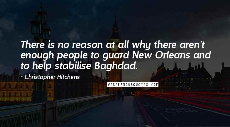 Christopher Hitchens Quotes: There is no reason at all why there aren't enough people to guard New Orleans and to help stabilise Baghdad.