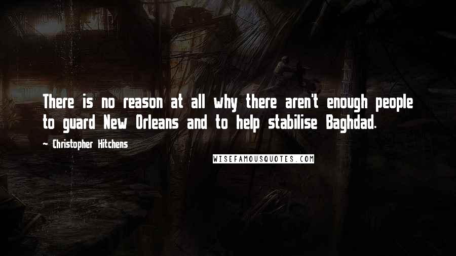 Christopher Hitchens Quotes: There is no reason at all why there aren't enough people to guard New Orleans and to help stabilise Baghdad.