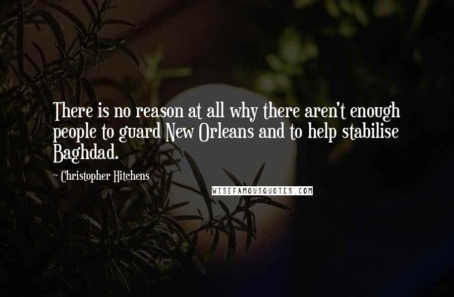 Christopher Hitchens Quotes: There is no reason at all why there aren't enough people to guard New Orleans and to help stabilise Baghdad.