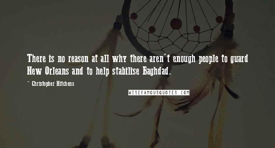 Christopher Hitchens Quotes: There is no reason at all why there aren't enough people to guard New Orleans and to help stabilise Baghdad.