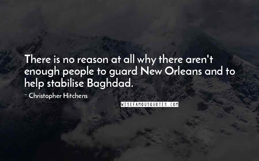 Christopher Hitchens Quotes: There is no reason at all why there aren't enough people to guard New Orleans and to help stabilise Baghdad.