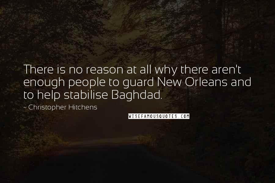 Christopher Hitchens Quotes: There is no reason at all why there aren't enough people to guard New Orleans and to help stabilise Baghdad.