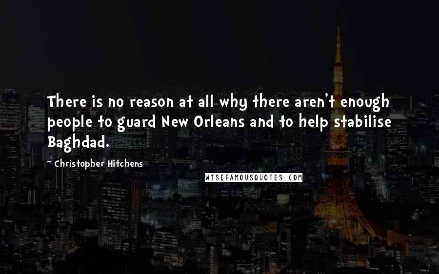 Christopher Hitchens Quotes: There is no reason at all why there aren't enough people to guard New Orleans and to help stabilise Baghdad.