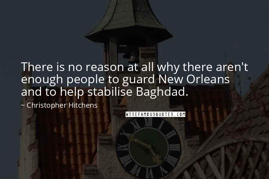 Christopher Hitchens Quotes: There is no reason at all why there aren't enough people to guard New Orleans and to help stabilise Baghdad.